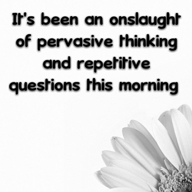 Read more about the article It’s been an onslaught of pervasive thinking and repetitive questions this morning