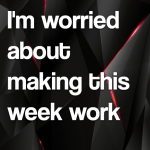 I’m worried about making this week work