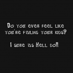 Do you ever feel like you’re failing your kids? I sure as Hell do!!