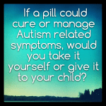 If a pill could cure or manage Autism related symptoms, would you take it yourself or give it to your child?