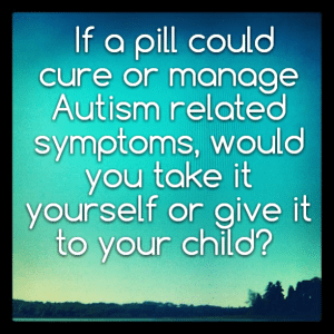 Read more about the article If a pill could cure or manage Autism related symptoms, would you take it yourself or give it to your child?