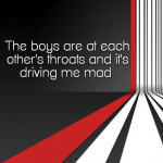 The boys are at each other’s throats and it’s driving me mad