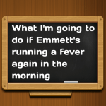 What I’m going to do if Emmett’s running a fever again in the morning