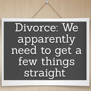 Read more about the article Divorce: We apparently need to get a few things straight