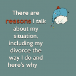 There are reasons I talk about my situation, including my divorce the way I do and here’s why
