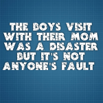 The boys visit with their Mom was a disaster but it’s not anyone’s fault