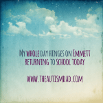 My whole day hinges on Emmett returning to school today