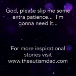 God, please slip me some extra patience…  I’m gonna need it.