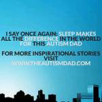 I say once again: Sleep makes all the difference in the world for this Autism Dad