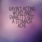 Gavin’s acting weird and Emmett’s got a stomach ache