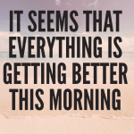 It seems that everything is getting better this morning