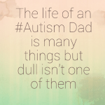The life of an #Autism Dad is many things but dull isn’t one of them
