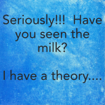Seriously!!! Have you seen the milk? I have a theory….