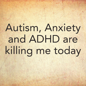 Read more about the article Autism, Anxiety and ADHD are killing me today