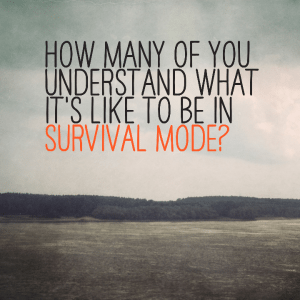 Read more about the article How many of you understand what it’s like to be in survival mode?
