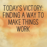 Today’s Victory: Finding a way to make things work