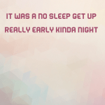 It was a no sleep get up really early kinda night