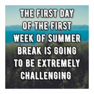 Read more about the article The first day of the first week of summer break is going to be extremely challenging 