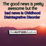 The good news is pretty awesome and the bad news is Childhood Disintegrative Disorder
