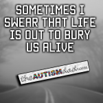 Sometimes I swear that life is out to bury us alive