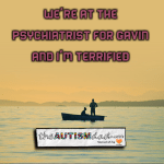We’re at the psychiatrist for Gavin and I’m terrified