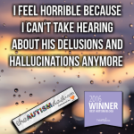 I feel horrible because I can’t take hearing about his delusions and hallucinations anymore 