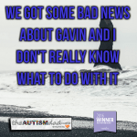 We got some bad news about Gavin and I don’t really know what to do with it