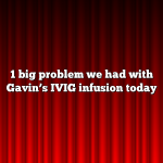 1 big problem we had with Gavin’s IVIG infusion today