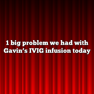 1 big problem we had with Gavin’s IVIG infusion today