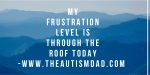 My frustration level is through the roof today