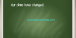 Our plans have changed