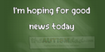 I’m hoping for good news today