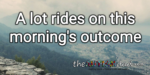 A lot rides on this morning’s outcome