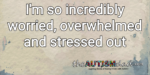 I’m so incredibly worried, overwhelmed and stressed out