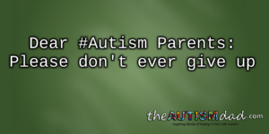 Read more about the article Dear #Autism Parents: Please don’t ever give up