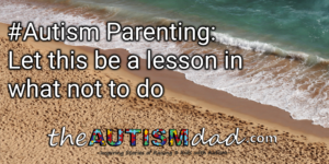Read more about the article #Autism Parenting: Let this be a lesson in what not to do