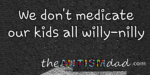 We don’t medicate our kids all willy-nilly
