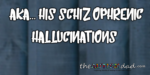 aka…His Schizophrenic hallucinations