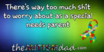 There’s way too much shit to worry about as a special needs parent
