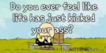 Do you ever feel like life has just kicked your ass?