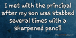 I met with the principal after my son was stabbed several times with a sharpened pencil
