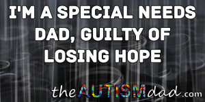 Read more about the article I’m a Special Needs Dad, guilty of losing hope