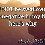 I will NOT be swallowed up by the negative in my life and here’s why
