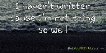 I haven’t written cause I’m not doing so well
