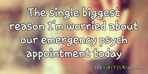 Read more about the article The single biggest reason I’m worried about our emergency psych appointment today