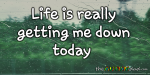 Life is really getting me down today