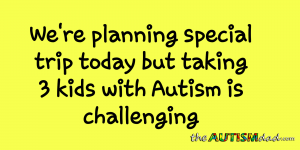 Read more about the article We’re planning special trip today but taking 3 kids with Autism is challenging