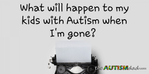 Read more about the article What will happen to my kids with #Autism when I’m gone?