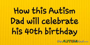 Read more about the article How this #Autism Dad will celebrate his 40th birthday
