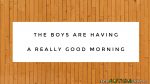 The boys are having a really good morning
